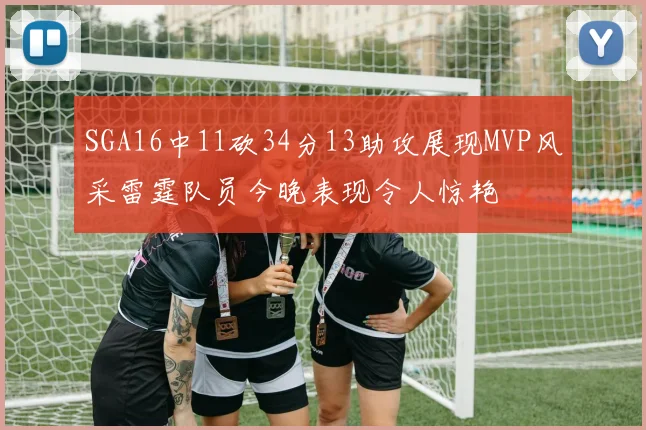 SGA16中11砍34分13助攻展现MVP风采雷霆队员今晚表现令人惊艳