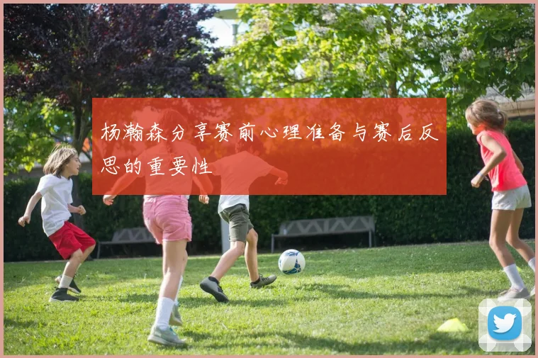 杨瀚森分享赛前心理准备与赛后反思的重要性