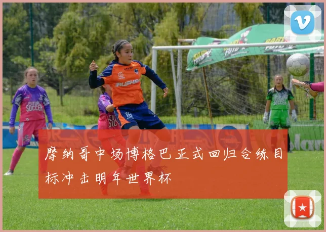 摩纳哥中场博格巴正式回归合练目标冲击明年世界杯