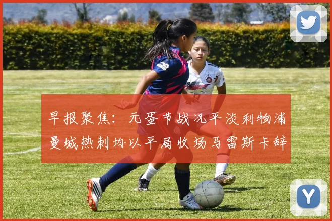 早报聚焦：元蛋节战况平淡利物浦曼城热刺均以平局收场马雷斯卡辞职引发关注